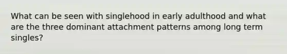 What can be seen with singlehood in early adulthood and what are the three dominant attachment patterns among long term singles?