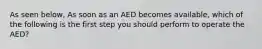 As seen below, As soon as an AED becomes available, which of the following is the first step you should perform to operate the AED?