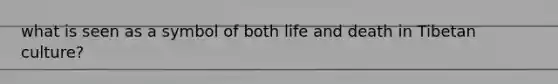 what is seen as a symbol of both life and death in Tibetan culture?