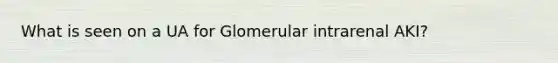 What is seen on a UA for Glomerular intrarenal AKI?