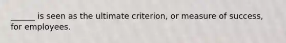 ______ is seen as the ultimate criterion, or measure of success, for employees.