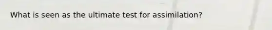 What is seen as the ultimate test for assimilation?