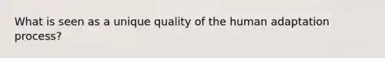 What is seen as a unique quality of the human adaptation process?