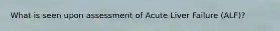 What is seen upon assessment of Acute Liver Failure (ALF)?