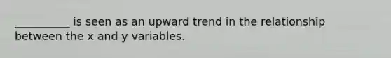 __________ is seen as an upward trend in the relationship between the x and y variables.