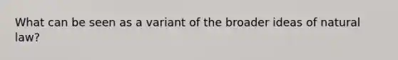 What can be seen as a variant of the broader ideas of natural law?