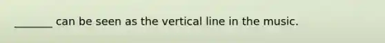 _______ can be seen as the vertical line in the music.