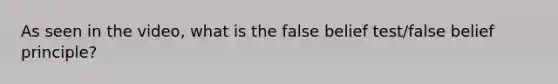 As seen in the video, what is the false belief test/false belief principle?