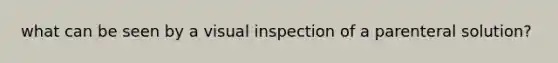 what can be seen by a visual inspection of a parenteral solution?