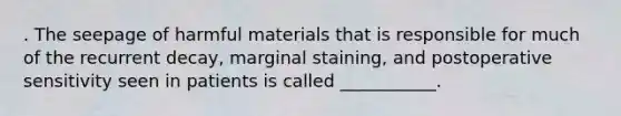 . The seepage of harmful materials that is responsible for much of the recurrent decay, marginal staining, and postoperative sensitivity seen in patients is called ___________.