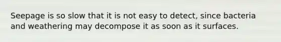Seepage is so slow that it is not easy to detect, since bacteria and weathering may decompose it as soon as it surfaces.