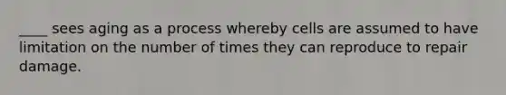 ____ sees aging as a process whereby cells are assumed to have limitation on the number of times they can reproduce to repair damage.