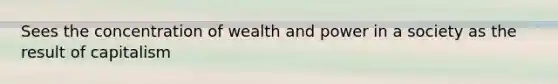 Sees the concentration of wealth and power in a society as the result of capitalism