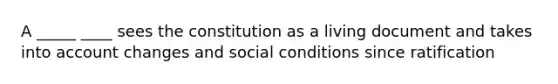 A _____ ____ sees the constitution as a living document and takes into account changes and social conditions since ratification