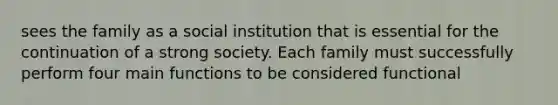 sees the family as a social institution that is essential for the continuation of a strong society. Each family must successfully perform four main functions to be considered functional