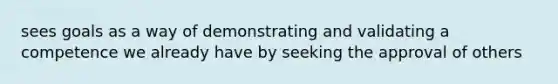 sees goals as a way of demonstrating and validating a competence we already have by seeking the approval of others