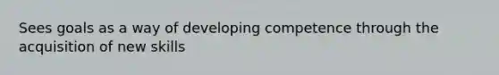 Sees goals as a way of developing competence through the acquisition of new skills