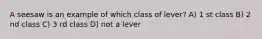 A seesaw is an example of which class of lever? A) 1 st class B) 2 nd class C) 3 rd class D) not a lever