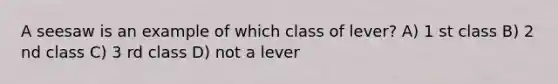 A seesaw is an example of which class of lever? A) 1 st class B) 2 nd class C) 3 rd class D) not a lever