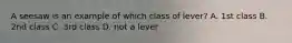 A seesaw is an example of which class of lever? A. 1st class B. 2nd class C. 3rd class D. not a lever