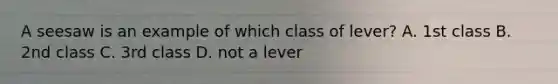 A seesaw is an example of which class of lever? A. 1st class B. 2nd class C. 3rd class D. not a lever