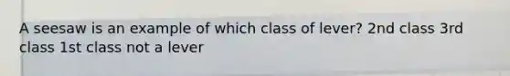 A seesaw is an example of which class of lever? 2nd class 3rd class 1st class not a lever