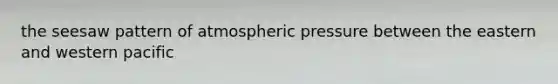 the seesaw pattern of atmospheric pressure between the eastern and western pacific