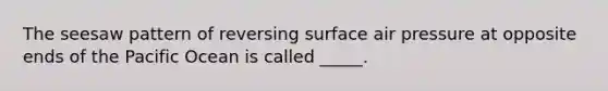 The seesaw pattern of reversing surface air pressure at opposite ends of the Pacific Ocean is called _____.