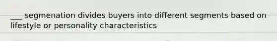 ___ segmenation divides buyers into different segments based on lifestyle or personality characteristics