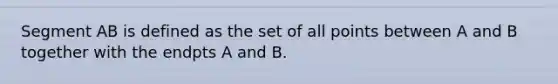 Segment AB is defined as the set of all points between A and B together with the endpts A and B.