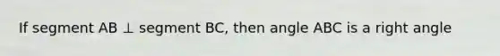 If segment AB ⊥ segment BC, then angle ABC is a right angle