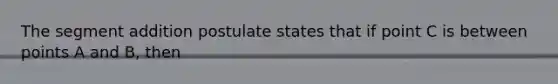 The segment addition postulate states that if point C is between points A and B, then