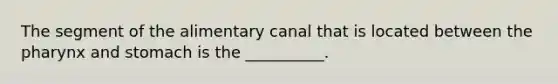 The segment of the alimentary canal that is located between <a href='https://www.questionai.com/knowledge/ktW97n6hGJ-the-pharynx' class='anchor-knowledge'>the pharynx</a> and stomach is the __________.