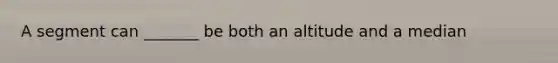 A segment can _______ be both an altitude and a median