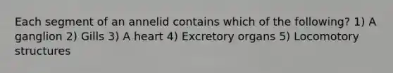 Each segment of an annelid contains which of the following? 1) A ganglion 2) Gills 3) A heart 4) Excretory organs 5) Locomotory structures