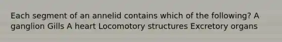 Each segment of an annelid contains which of the following? A ganglion Gills A heart Locomotory structures Excretory organs