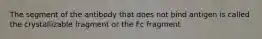 The segment of the antibody that does not bind antigen is called the crystallizable fragment or the Fc fragment