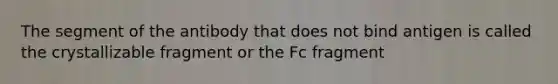 The segment of the antibody that does not bind antigen is called the crystallizable fragment or the Fc fragment