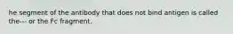 he segment of the antibody that does not bind antigen is called the--- or the Fc fragment.