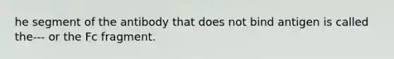 he segment of the antibody that does not bind antigen is called the--- or the Fc fragment.