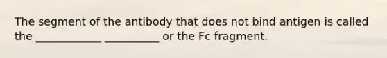 The segment of the antibody that does not bind antigen is called the ____________ __________ or the Fc fragment.