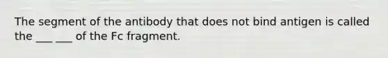 The segment of the antibody that does not bind antigen is called the ___ ___ of the Fc fragment.