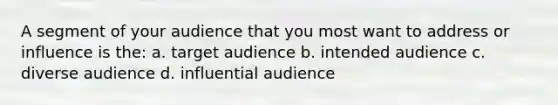 A segment of your audience that you most want to address or influence is the: a. target audience b. intended audience c. diverse audience d. influential audience