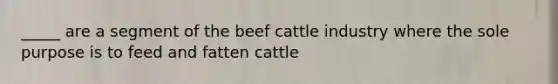 _____ are a segment of the beef cattle industry where the sole purpose is to feed and fatten cattle