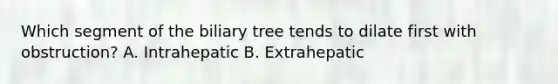 Which segment of the biliary tree tends to dilate first with obstruction? A. Intrahepatic B. Extrahepatic