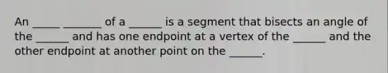 An _____ _______ of a ______ is a segment that bisects an angle of the ______ and has one endpoint at a vertex of the ______ and the other endpoint at another point on the ______.