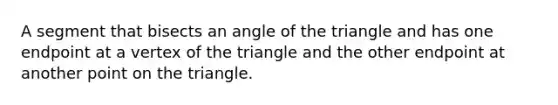 A segment that bisects an angle of the triangle and has one endpoint at a vertex of the triangle and the other endpoint at another point on the triangle.