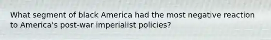 What segment of black America had the most negative reaction to America's post-war imperialist policies?