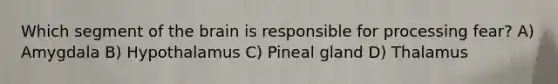 Which segment of the brain is responsible for processing fear? A) Amygdala B) Hypothalamus C) Pineal gland D) Thalamus