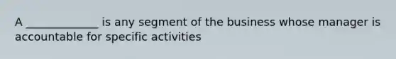 A _____________ is any segment of the business whose manager is accountable for specific activities